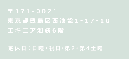 〒171-0021 東京都豊島区西池袋1-17-10 エキニア池袋6階 定休日 日曜・祝日 第2・第4土曜